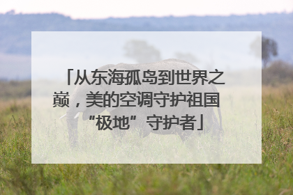 从东海孤岛到世界之巅，美的空调守护祖国“极地”守护者