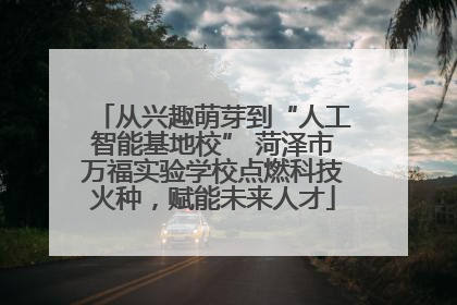 从兴趣萌芽到“人工智能基地校” 菏泽市万福实验学校点燃科技火种，赋能未来人才