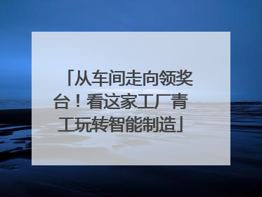 从车间走向领奖台！看这家工厂青工玩转智能制造