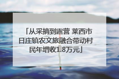 从采摘到露营 莱西市日庄镇农文旅融合带动村民年增收1.8万元