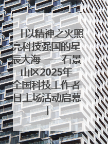 以精神之火照亮科技强国的星辰大海——石景山区2025年全国科技工作者日主场活动启幕
