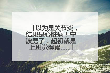 以为是关节炎，结果是心脏病！宁波男子：起初就是上班觉得累……