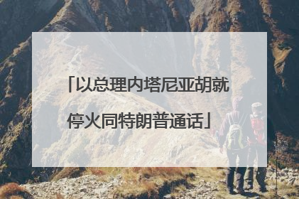 以总理内塔尼亚胡就停火同特朗普通话