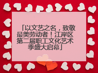 以文艺之名，致敬最美劳动者！江岸区第二届职工文化艺术季盛大启幕