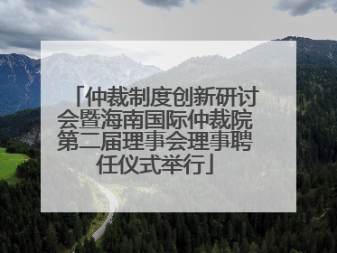 仲裁制度创新研讨会暨海南国际仲裁院第二届理事会理事聘任仪式举行