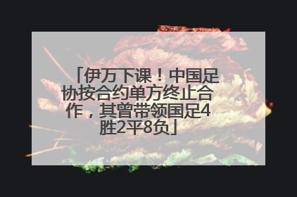 伊万下课！中国足协按合约单方终止合作，其曾带领国足4胜2平8负