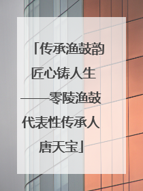 传承渔鼓韵 匠心铸人生——零陵渔鼓代表性传承人唐天宝