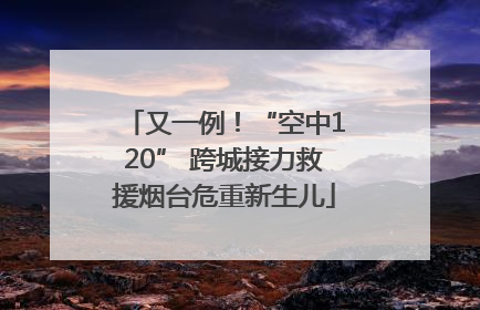 又一例！“空中120” 跨城接力救援烟台危重新生儿