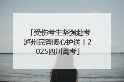 受伤考生坚强赴考 泸州民警暖心护送丨2025四川高考