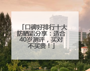 口碑好排行十大防晒霜分享：适合40岁测评，买对不买贵！