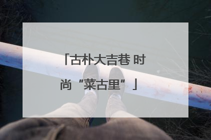 古朴大吉巷 时尚“菜古里”