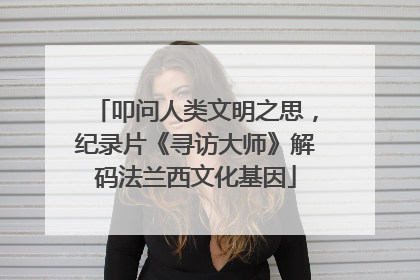 叩问人类文明之思，纪录片《寻访大师》解码法兰西文化基因