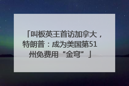叫板英王首访加拿大，特朗普：成为美国第51州免费用“金穹”