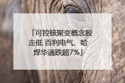 可控核聚变概念股走低 百利电气、哈焊华通跌超7%