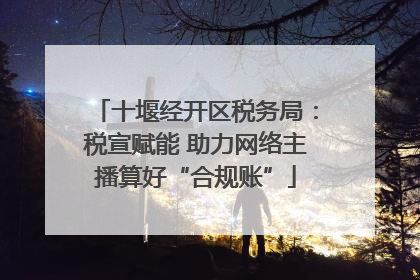 十堰经开区税务局：税宣赋能 助力网络主播算好“合规账”