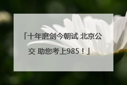 十年磨剑今朝试 北京公交 助您考上985！