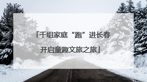 千组家庭“跑”进长春 开启童趣文旅之旅