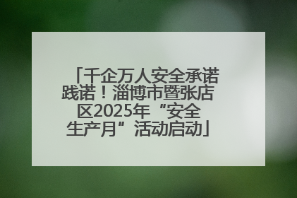 千企万人安全承诺践诺！淄博市暨张店区2025年“安全生产月”活动启动