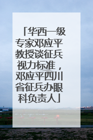华西一级专家邓应平教授谈征兵视力标准，邓应平四川省征兵办眼科负责人