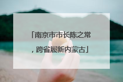 南京市市长陈之常，跨省履新内蒙古