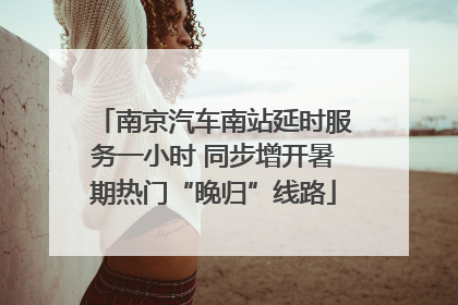 南京汽车南站延时服务一小时 同步增开暑期热门“晚归”线路