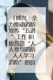 博兴：全力推动消防宣传“五进”工作 积极营造“人人参与消防 人人学习消防”的良好氛围