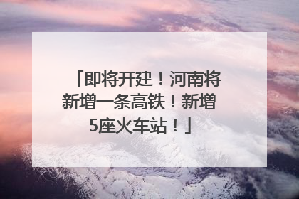 即将开建！河南将新增一条高铁！新增5座火车站！