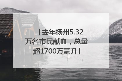 去年扬州5.32万名市民献血，总量超1700万毫升