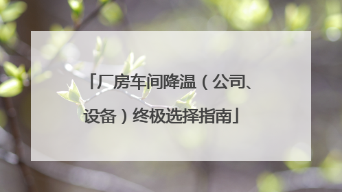 厂房车间降温（公司、设备）终极选择指南
