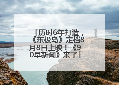 历时6年打造，《东极岛》定档8月8日上映！《90早新闻》来了