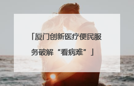 厦门创新医疗便民服务破解“看病难”