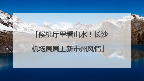 候机厅里看山水！长沙机场周周上新市州风情