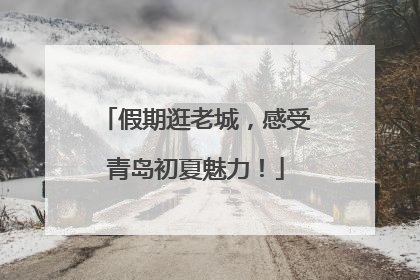 假期逛老城，感受青岛初夏魅力！