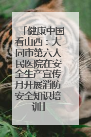 健康中国看山西：大同市第六人民医院在安全生产宣传月开展消防安全知识培训