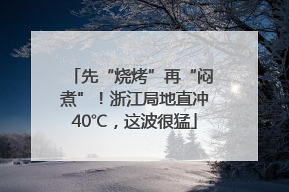 先“烧烤”再“闷煮”！浙江局地直冲40℃，这波很猛