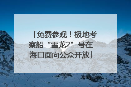 免费参观！极地考察船“雪龙2”号在海口面向公众开放