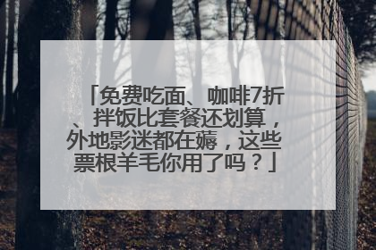 免费吃面、咖啡7折、拌饭比套餐还划算，外地影迷都在薅，这些票根羊毛你用了吗？