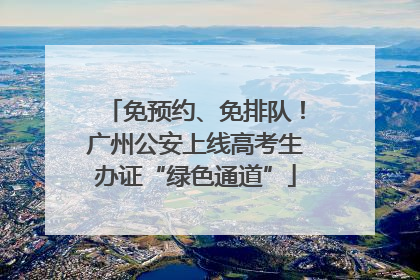 免预约、免排队！广州公安上线高考生办证“绿色通道”