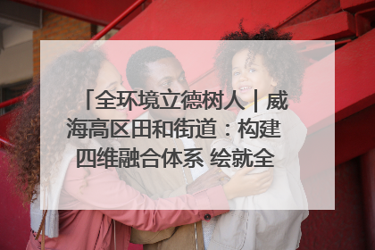 全环境立德树人｜威海高区田和街道：构建四维融合体系 绘就全环境立德树人新画卷