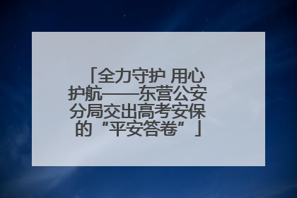 全力守护 用心护航——东营公安分局交出高考安保的“平安答卷”