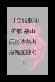 全城联动护航 暴雨后长沙各考点畅通迎考