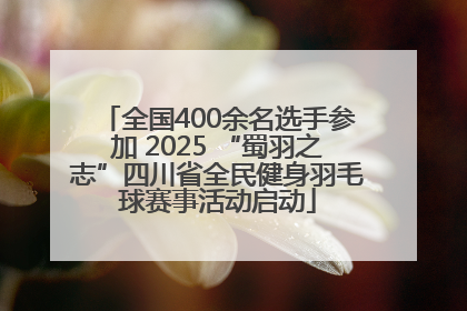 全国400余名选手参加 2025 “蜀羽之志”四川省全民健身羽毛球赛事活动启动