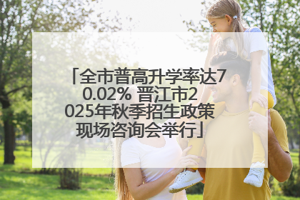 全市普高升学率达70.02% 晋江市2025年秋季招生政策现场咨询会举行