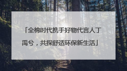 全棉时代携手好物代言人丁禹兮，共探舒适环保新生活