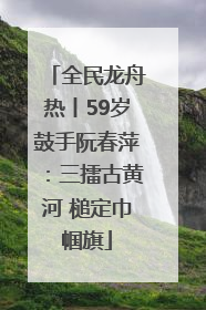 全民龙舟热丨59岁鼓手阮春萍：三擂古黄河 槌定巾帼旗