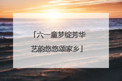 六一童梦绽芳华 艺韵悠悠颂家乡