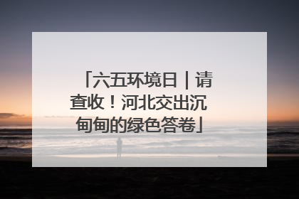六五环境日｜请查收！河北交出沉甸甸的绿色答卷