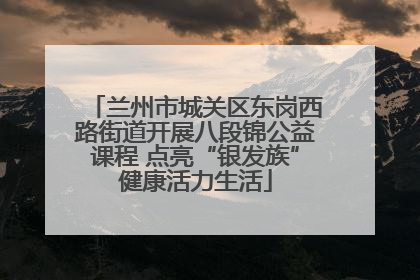 兰州市城关区东岗西路街道开展八段锦公益课程 点亮“银发族”健康活力生活