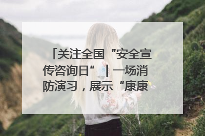 关注全国“安全宣传咨询日”｜一场消防演习，展示“康康”应急实力