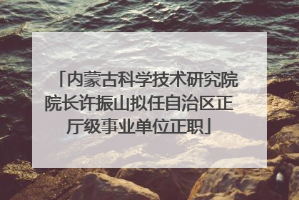 内蒙古科学技术研究院院长许振山拟任自治区正厅级事业单位正职